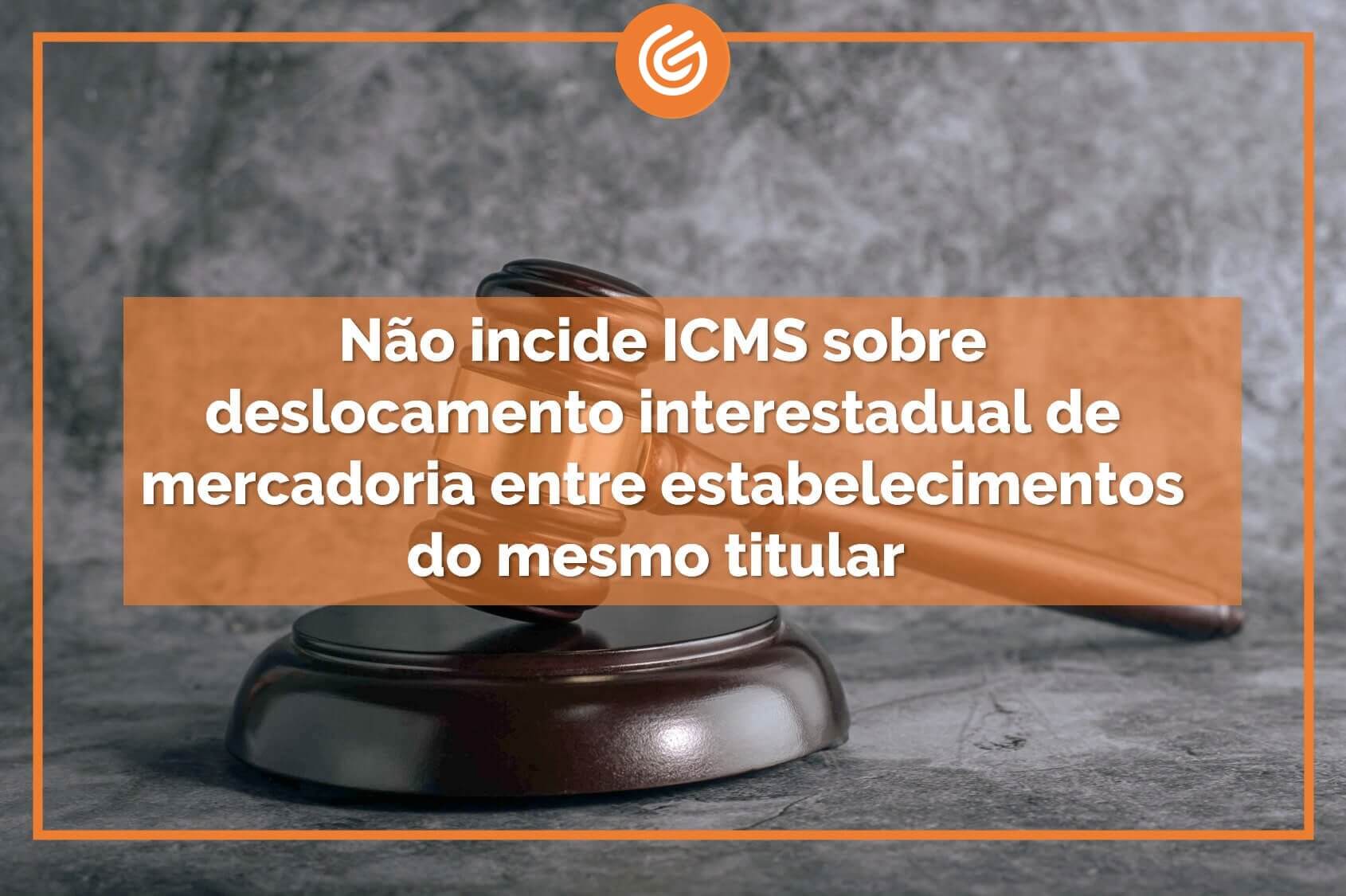 N O Incide Icms Sobre Deslocamento Interestadual De Mercadoria Entre Estabelecimentos Do Mesmo