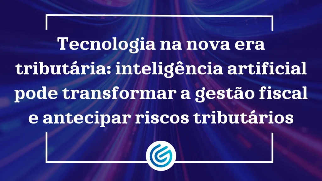 Tecnologia na nova era tributária inteligência artificial pode transformar a gestão fiscal e antecipar riscos tributários