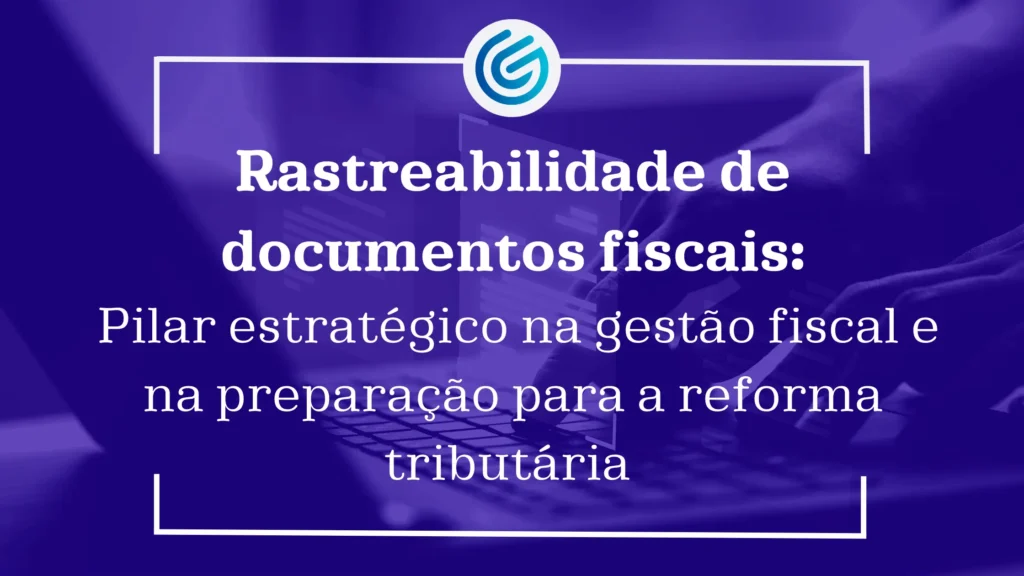Rastreabilidade-de-documentos-fiscais-um-pilar-estratégico-na-gestão-fiscal-e-na-preparação-para-a-r