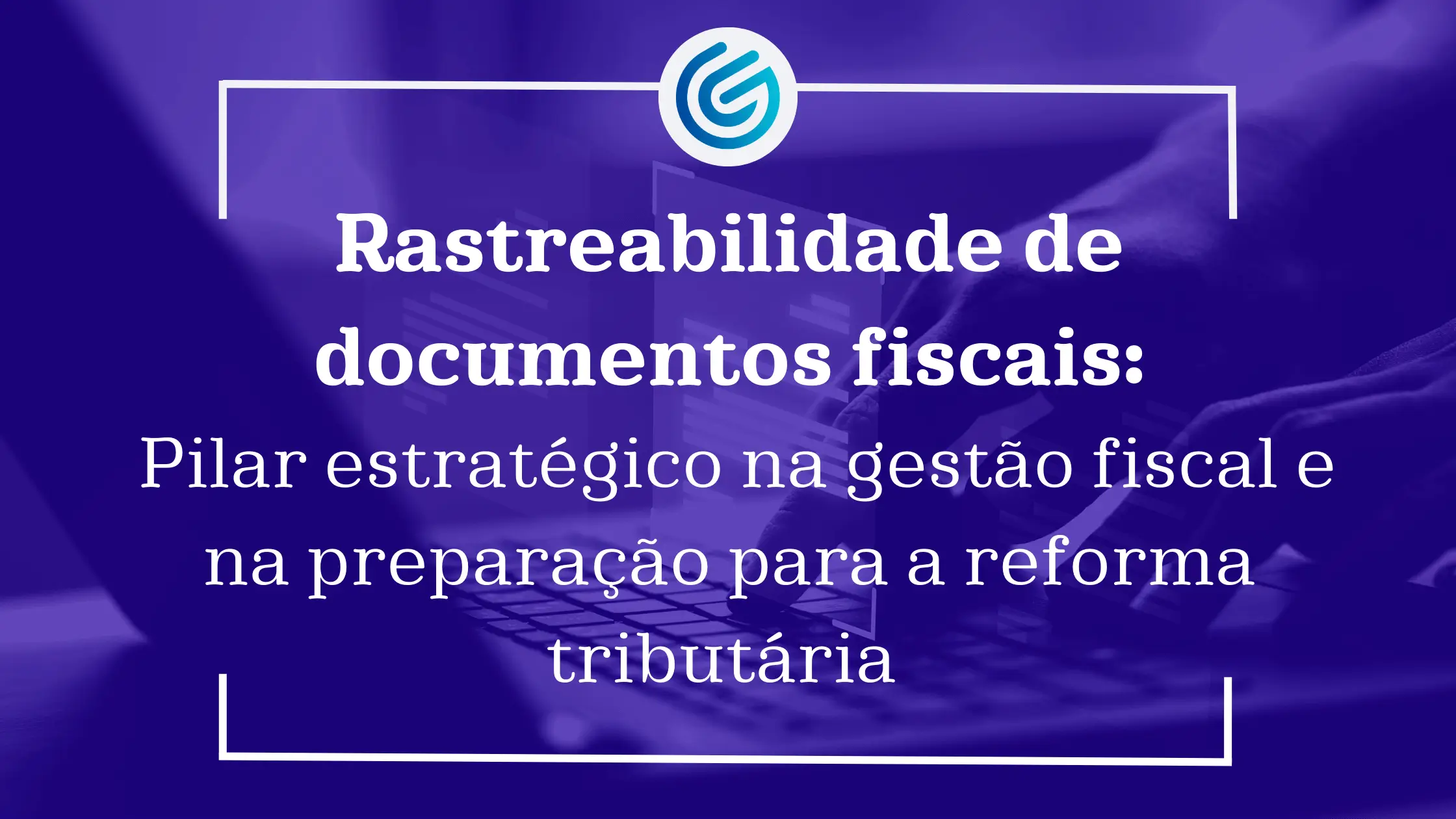 Rastreabilidade-de-documentos-fiscais-um-pilar-estratégico-na-gestão-fiscal-e-na-preparação-para-a-r