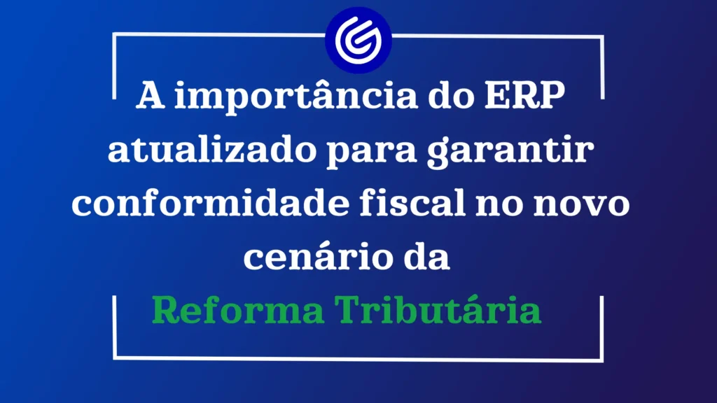 A importância de ERP’s atualizados que garantam conformidade fiscal no novo cenário fiscal advindo da Reforma Tributária