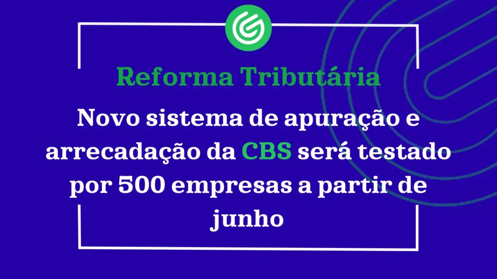 Novo-sistema-de-apuração-e-arrecadação-da-CBS-será-testado-por-500-empresas-a-partir-de-junho
