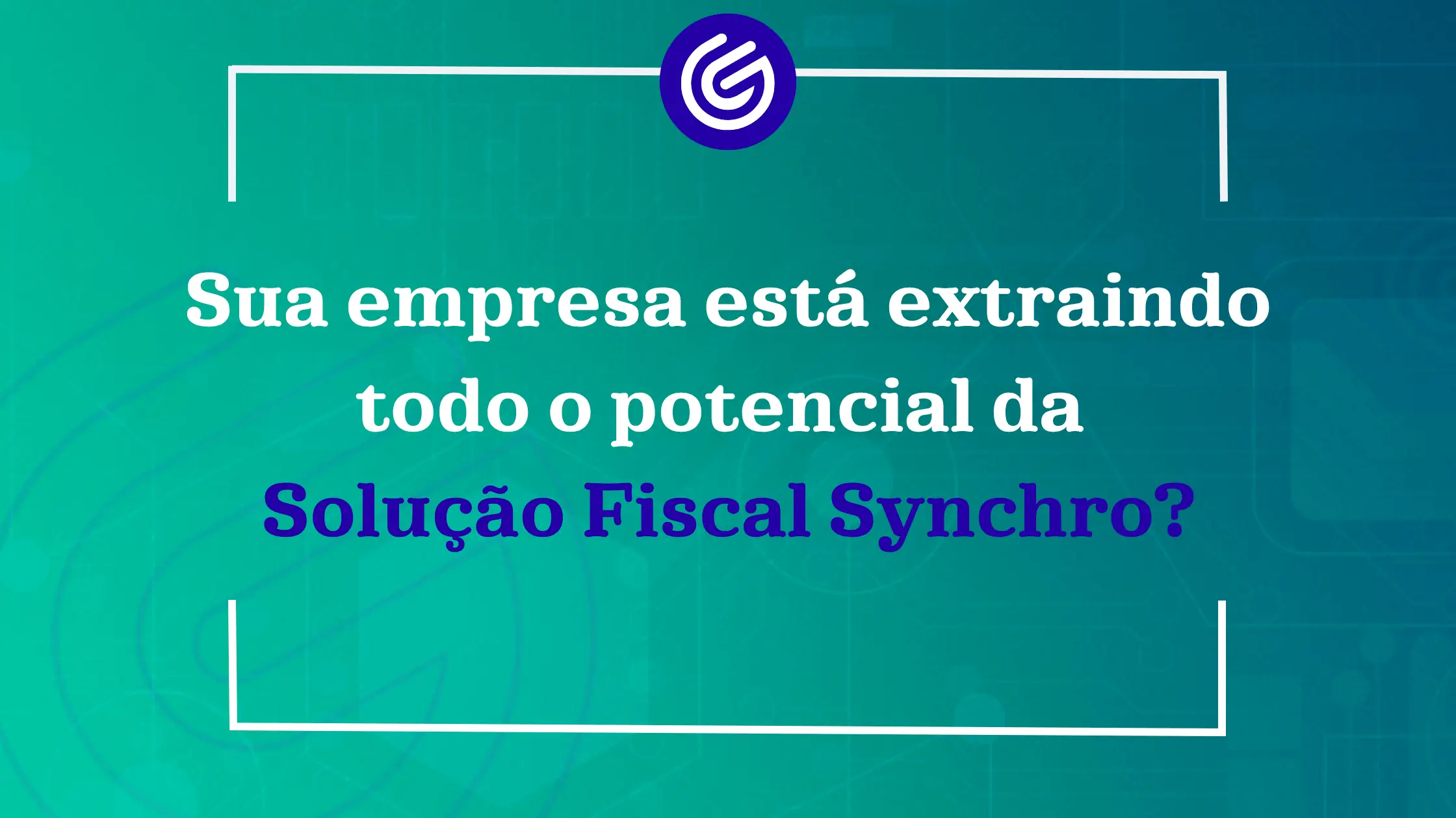 Sua empresa está extraindo todo o potencial da Solução Fiscal Synchro?
