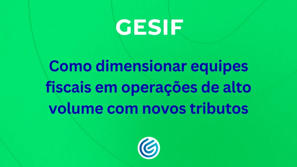 Como-dimensionar-equipes-fiscais-em-operações-de-alto-volume-com-novos-tributos