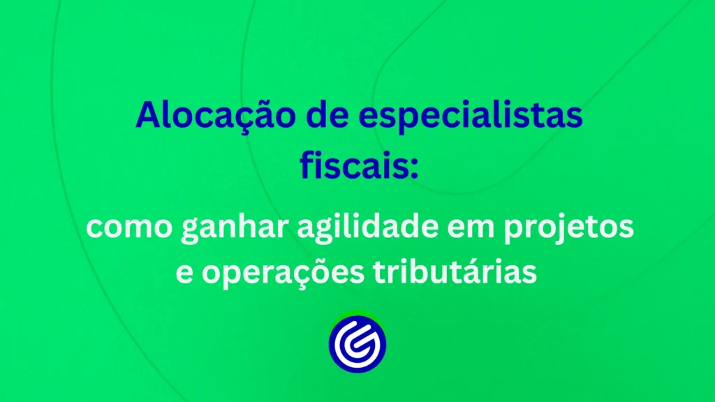 Alocação-de-especialistas-fiscais-como-ganhar-agilidade-em-projetos-e-operações-tributárias