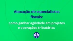 Alocação-de-especialistas-fiscais-como-ganhar-agilidade-em-projetos-e-operações-tributárias