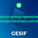 Como reduzir esforço operacional com uma solução fiscal bem estruturada