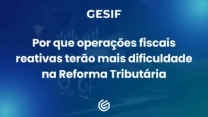 Por-que-operações-fiscais-reativas-terão-mais-dificuldade-na-Reforma-Tributária