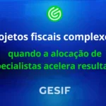 Projetos-fiscais-complexos-quando-a-alocação-de-especialistas-acelera-resultados